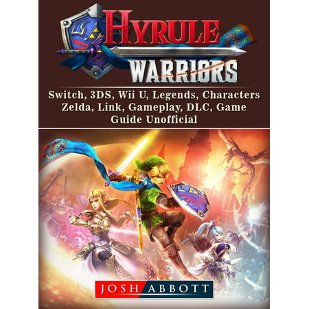 Hyrule Warriors, Switch, 3DS, Wii U, Legends, Characters, Zelda, Link, Gameplay, DLC, Game Guide Unofficial -