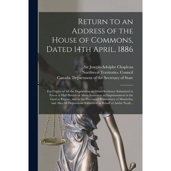 Return to an Address of the House of Commons, Dated 14th April, 1886: for Copies of All the Depositions or Other Evidence Submitted in Favor of Half-breeds or Metis Sentences to Imprisonment in the Ga