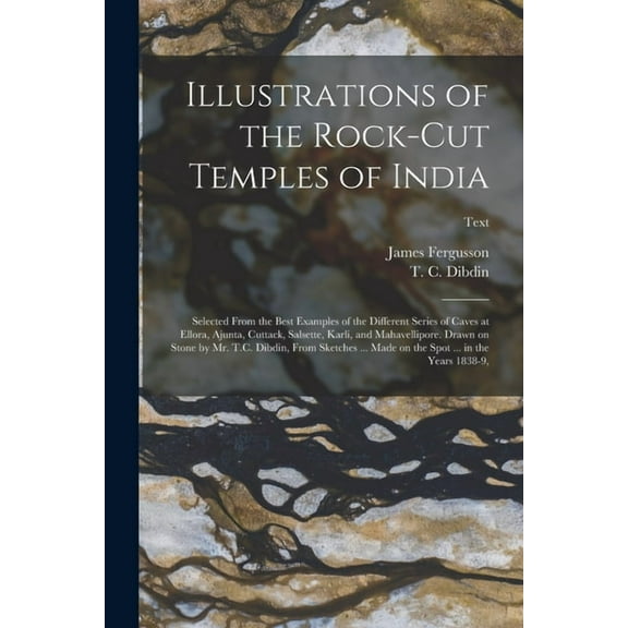 Illustrations of the Rock-cut Temples of India : Selected From the Best Examples of the Different Series of Caves at Ellora, Ajunta, Cuttack, Salsette, Karli, and Mahavellipore. Drawn on Stone by Mr. T.C. Dibdin, From Sketches ... Made on the Spot ......; Text (Paperback)