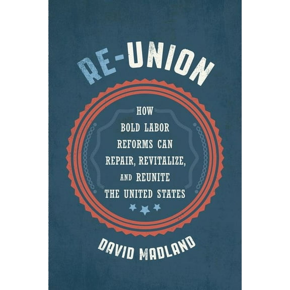 Re-Union: How Bold Labor Reforms Can Repair, Revitalize, and Reunite the United States, (Hardcover)