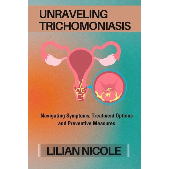 Unraveling Trichomoniasis: Navigating Symptoms, Treatment Options and Preventive Measures (Paperback)