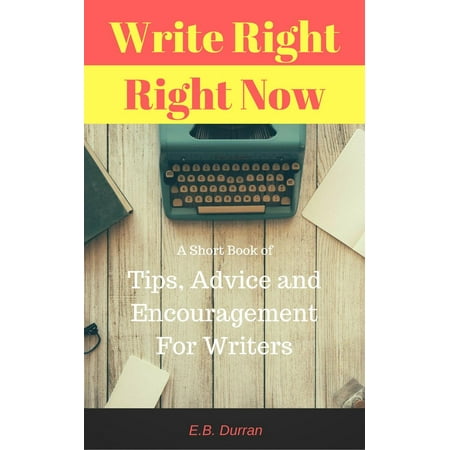 Write Right, Right Now - A short book of Tips, Advice, and Encouragement For Writers -