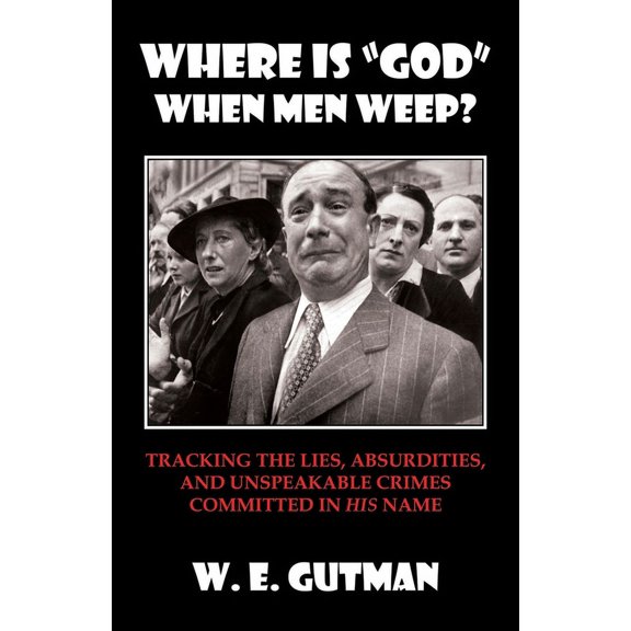 Where Is "god" When Men Weep?: Tracking the Lies, Absurdities, and Unspeakable Crimes Committed, (Paperback)
