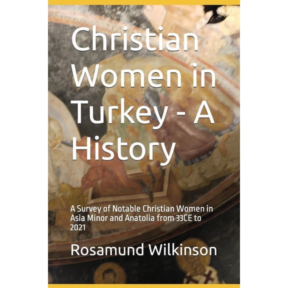 Christian Women in Turkey - A History: A Survey of Notable Christian Women in Asia Minor and Anatolia from 33CE to 2021 (Paperback)