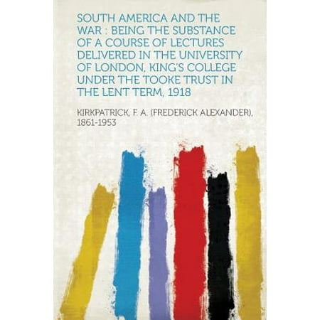 South America and the War : Being the Substance of a Course of Lectures Delivered in the University of London, King's College Under the Tooke Trust in the Lent Term,