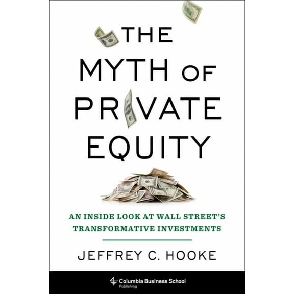 The Myth of Private Equity: An Inside Look at Wall Street's Transformative Investments, (Hardcover)