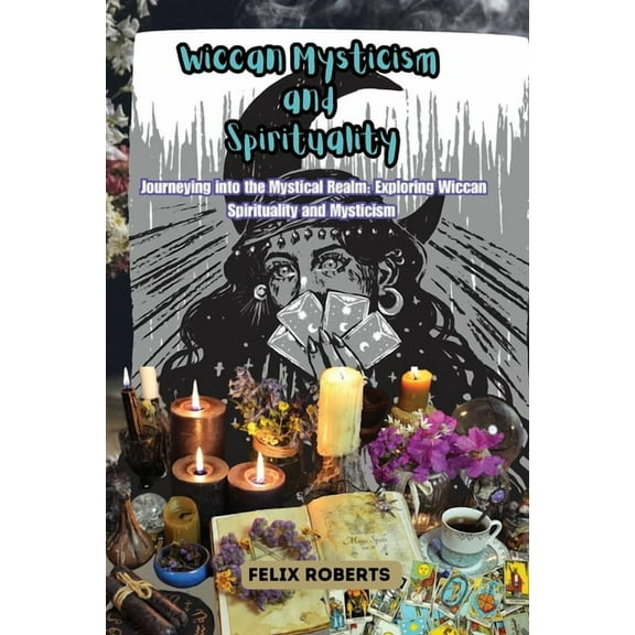 Wiccan Mysticism and Spirituality: Journeying into the Mystical Realm: Exploring Wiccan Spirituality and Mysticism, (Paperback)