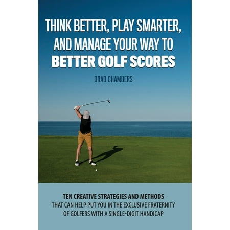 Think Better, Play Smarter, and Manage Your Way to Better Golf Scores: Ten creative strategies and methods that can help put you in the exclusive fraternity of golfers with a single-digit handicap (Best Irons For 20 Handicap Golfer)