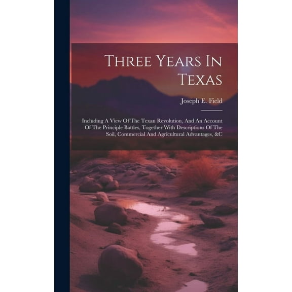 Three Years In Texas: Including A View Of The Texan Revolution, And An Account Of The Principle Battles, Together With Descriptions Of The Soil, Commercial And Agricultural Advantages, &c (Hardcover)