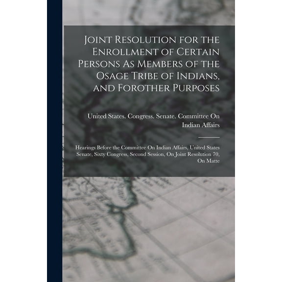 Joint Resolution for the Enrollment of Certain Persons As Members of the Osage Tribe of Indians, and Forother Purposes: Hearings Before the Committee On Indian Affairs, United States Senate, Sixty Con