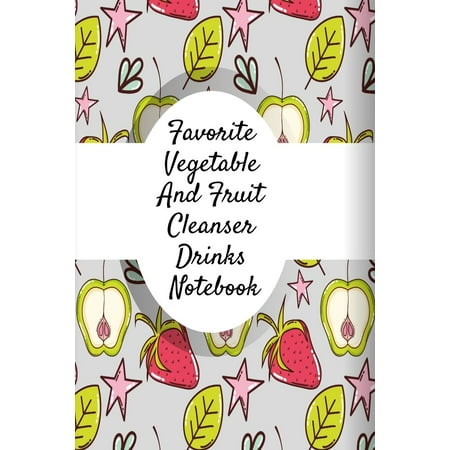 Favorite Vegetable And Fruit Cleanser Drinks Notebook : Daily Log Book For Healthy Diet Cleanse & Detox Recipes - Juice Recipe Book For Fitness & Weight Loss To Write In Your Favorite Drinks - 6