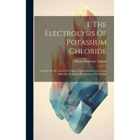 I. The Electrolysis Of Potassium Chloride : A Study Of The Action Of Sulphur Monochloride On Certain Minerals. Scandium In American Wolframite (Hardcover)