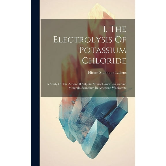 I. The Electrolysis Of Potassium Chloride : A Study Of The Action Of Sulphur Monochloride On Certain Minerals. Scandium In American Wolframite (Hardcover)