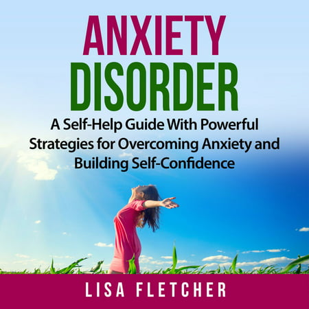 Anxiety Disorder: A Self-Help Guide With Powerful Strategies for Overcoming Anxiety and Building Self-Confidence -