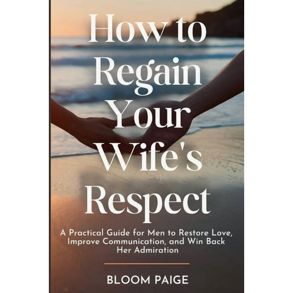 How To Regain Your Wife's Respect: A Practical Guide for Men to Restore Love, Improve Communication, and Win Back Her Ad, (Paperback)