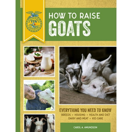 How to Raise Goats : Third Edition, Everything You Need to Know: Breeds, Housing, Health and Diet, Dairy and Meat, Kid