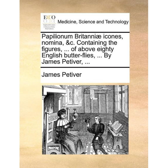 Papilionum Britanniae Icones, Nomina, &C. Containing the Figures, ... of Above Eighty English Butter-Flies, ... by James Petiver, ... Paperback