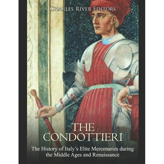 The Condottieri: The History of Italy's Elite Mercenaries during the Middle Ages and Renaissance, (Paperback)
