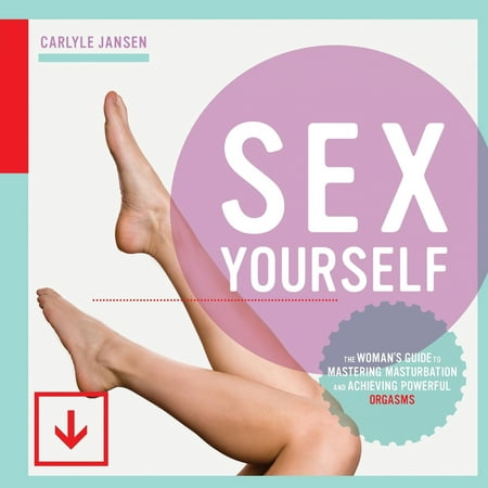Sex Yourself : The Woman's Guide to Mastering Masturbation and Achieving Powerful