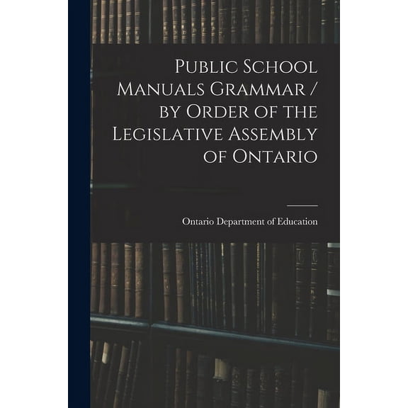 Public School Manuals Grammar / by Order of the Legislative Assembly of Ontario (Paperback)