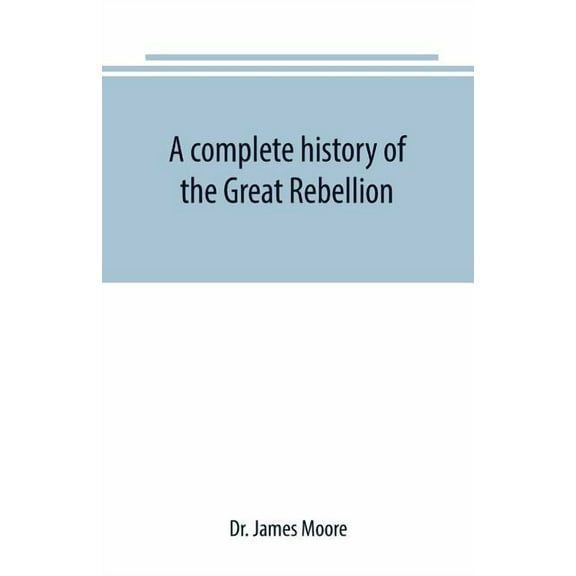 A complete history of the Great Rebellion; or, The Civil War in the United States, 1861-1865 Comprising a full and impar, (Paperback)