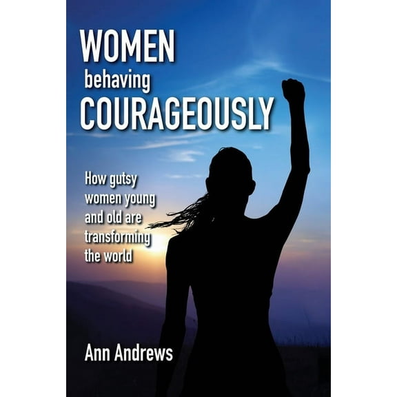 Women Behaving Courageously: How Gutsy Women, Young and Old, Are Transforming the World, (Paperback)