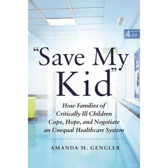 Save My Kid: How Families of Critically Ill Children Cope, Hope, and Negotiate an Unequal Healthcare System, (Paperback)