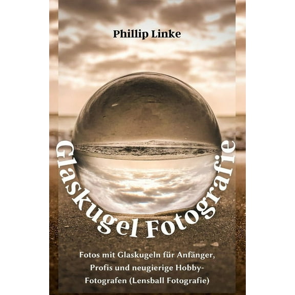 Glaskugel Fotografie: Fotos mit Glaskugeln für Anfänger, Profis und neugierige Hobby-Fotografen (Lensball Fotografie) (Paperback)