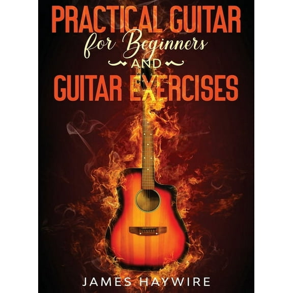 Practical Guitar For Beginners And Guitar Exercises: How To Teach Yourself To Play Your First Songs in 7 Days or Less In, (Hardcover)