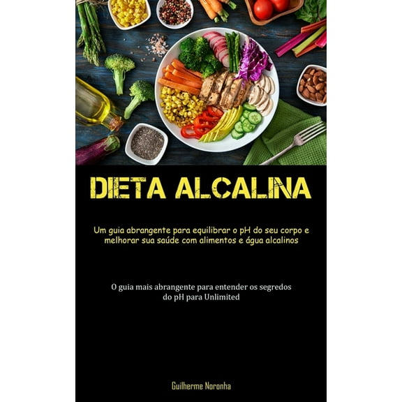 Dieta Alcalina: Um guia abrangente para equilibrar o pH do seu corpo e melhorar sua saúde com alimentos e água alcalinos, (Paperback)