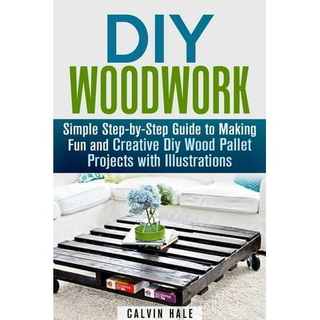 DIY Woodwork: Simple Step-by-Step Guide to Making Fun and Creative DIY Wood Pallet Projects with Illustrations -