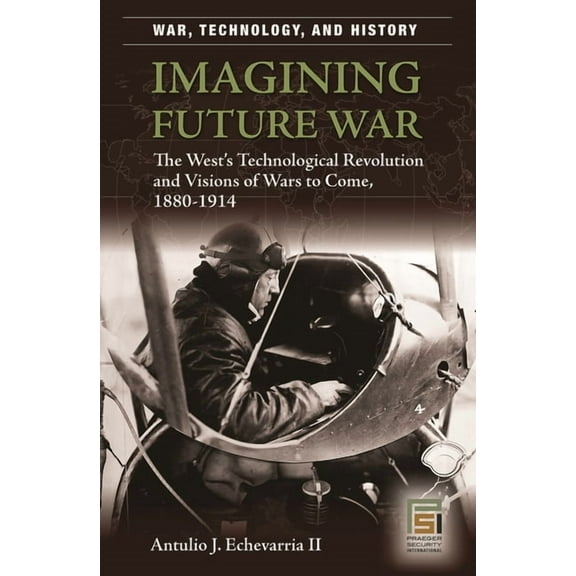 War, Technology, and History Imagining Future War: The West's Technological Revolution and Visions of Wars to Come, 1880-1914, (Hardcover)