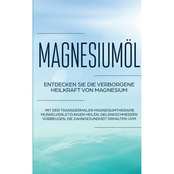 Magnesiumöl : Entdecken Sie die verborgene Heilkraft von Magnesium - Mit der transdermalen Magnesiumtherapie Muskelverletzungen heilen, Gelenkschmerzen vorbeugen, die Zahngesundheit erhalten uvm. (Paperback)