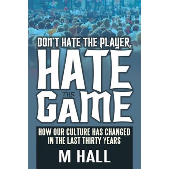 Pre-Owned Don't Hate the Player, Hate the Game: How Our Culture Has Changed in the Last Thirty Years