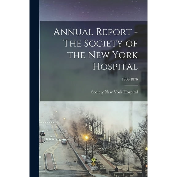 Annual Report - The Society of the New York Hospital; 1866-1876 (Paperback)