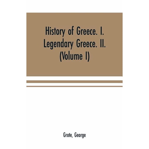 History of Greece. I. Legendary Greece. II. Grecian History in the Reign of Peisistratus of Athens (Volume I), (Paperback)