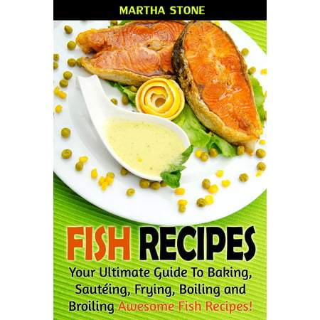 Fish Recipes: Your Ultimate Guide To Baking, Sautéing, Frying, Boiling and Broiling Awesome Fish Recipes! -