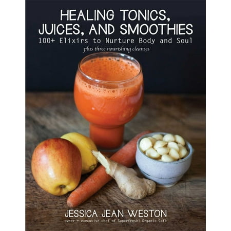 Healing Tonics, Juices, and Smoothies : 100+ Elixirs to Nurture Body and