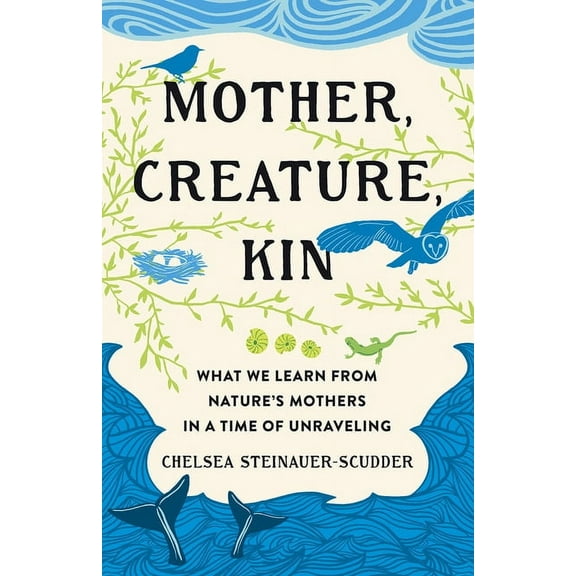 Mother, Creature, Kin: What We Learn from Nature's Mothers in a Time of Unraveling, (Hardcover)