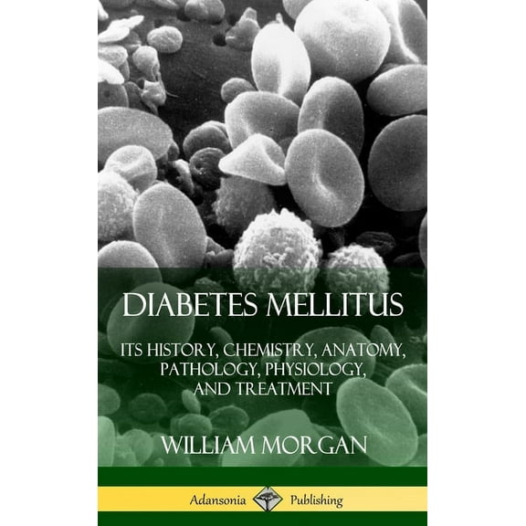 Diabetes Mellitus: Its History, Chemistry, Anatomy, Pathology, Physiology, and Treatment (Hardcover), (Hardcover)