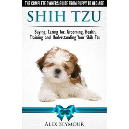 Shih Tzu Dogs: The Complete Owners Guide from Puppy to Old Age. Buying, Caring For, Grooming, Health, Training and Understanding Your Shih Tzu. - (Best Blade Size For Grooming Shih Tzu)