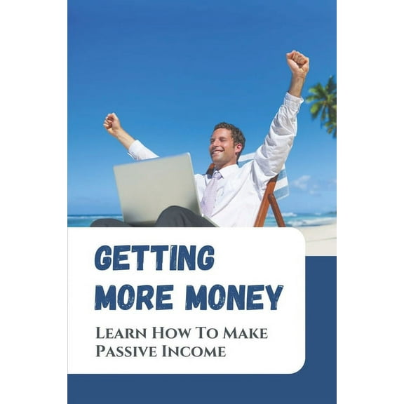 Getting More Money : Learn How To Make Passive Income: Create A Pretty Good Income (Paperback)