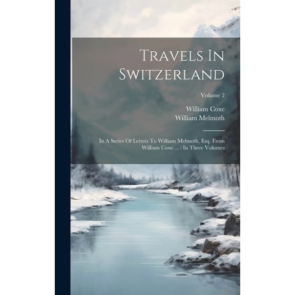 Travels In Switzerland: In A Series Of Letters To William Melmoth, Esq. From William Coxe ...: In Three Volumes; Volume 2 (Hardcover)