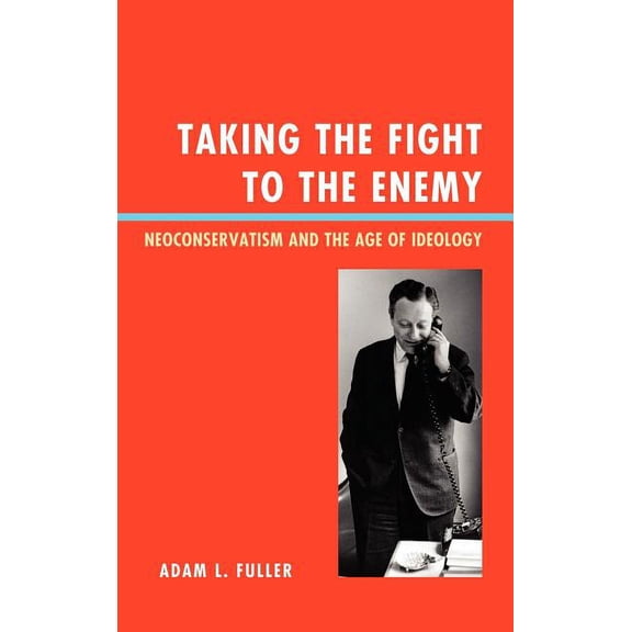 Taking the Fight to the Enemy: Neoconservatism and the Age of Ideology, (Hardcover)