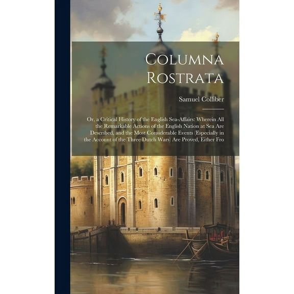 Columna Rostrata: Or, a Critical History of the English Sea-Affairs: Wherein All the Remarkable Actions of the English Nation at Sea Are Described, and the Most Considerable Events (Especially in the