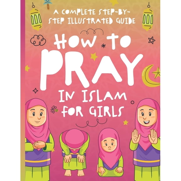 How to Pray in Islam How to Pray in Islam for Girls: A Complete Step-by-Step Illustrated Guide for Muslim Girls - Suitable for Beginners and , (Paperback)