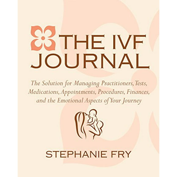 The IVF (In Vitro Fertilization) Journal: The Solution for Managing Practitioners, Tests, Medications, Appointments, Procedures, Finances, and the Emotional Aspects of Your Journey