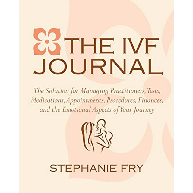 The IVF (In Vitro Fertilization) Journal: The Solution for Managing Practitioners, Tests, Medications, Appointments, Procedures, Finances, and the Emotional Aspects of Your Journey