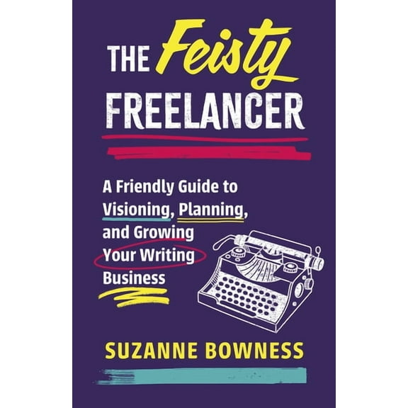 The Feisty Freelancer: A Friendly Guide to Visioning, Planning, and Growing Your Writing Business, (Paperback)