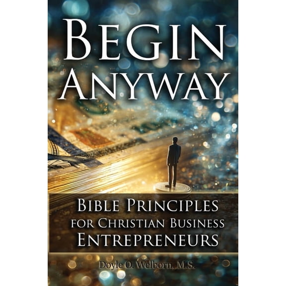 Begin Anyway: Bible Principles for Christian Business Entrepreneurs, (Paperback)